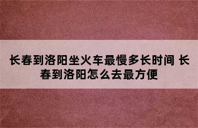 长春到洛阳坐火车最慢多长时间 长春到洛阳怎么去最方便